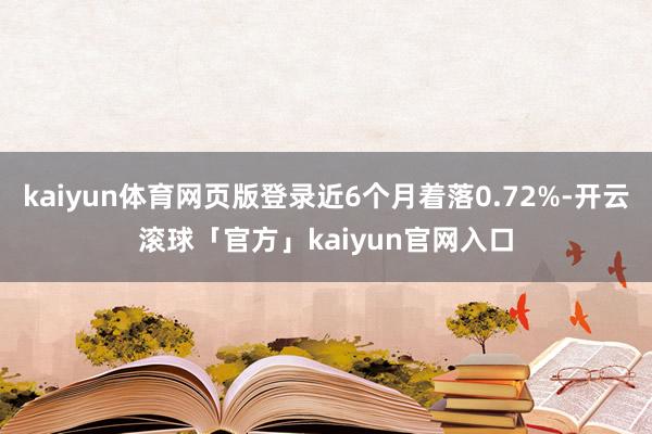 kaiyun体育网页版登录近6个月着落0.72%-开云滚球「官方」kaiyun官网入口