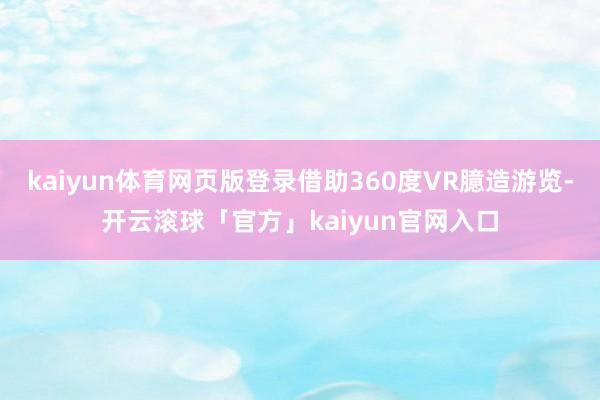 kaiyun体育网页版登录借助360度VR臆造游览-开云滚球「官方」kaiyun官网入口