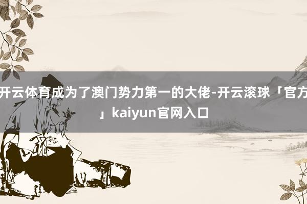 开云体育成为了澳门势力第一的大佬-开云滚球「官方」kaiyun官网入口