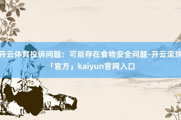 开云体育投诉问题：可能存在食物安全问题-开云滚球「官方」kaiyun官网入口
