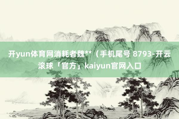 开yun体育网消耗者魏**（手机尾号 8793-开云滚球「官方」kaiyun官网入口