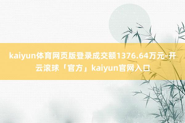 kaiyun体育网页版登录成交额1376.64万元-开云滚球「官方」kaiyun官网入口