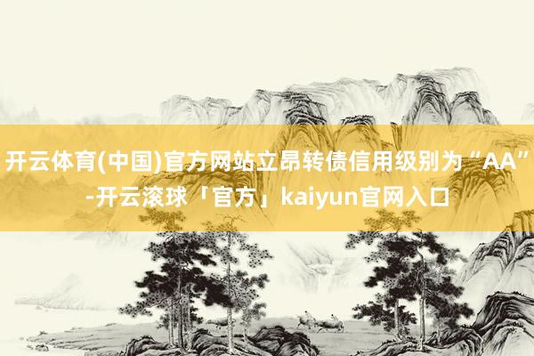 开云体育(中国)官方网站立昂转债信用级别为“AA”-开云滚球「官方」kaiyun官网入口