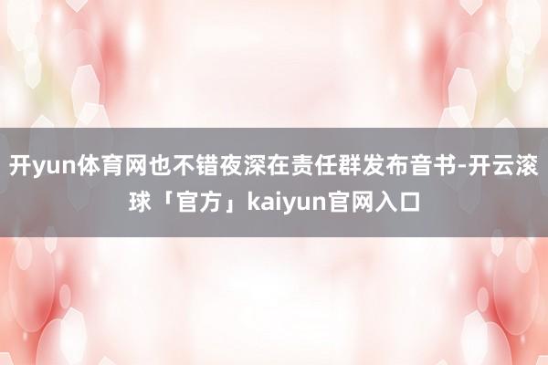 开yun体育网也不错夜深在责任群发布音书-开云滚球「官方」kaiyun官网入口