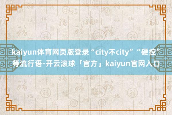 kaiyun体育网页版登录“city不city”“硬控”等流行语-开云滚球「官方」kaiyun官网入口