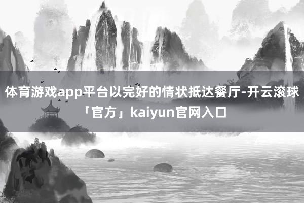 体育游戏app平台以完好的情状抵达餐厅-开云滚球「官方」kaiyun官网入口
