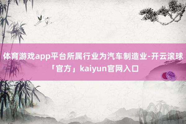 体育游戏app平台所属行业为汽车制造业-开云滚球「官方」kaiyun官网入口