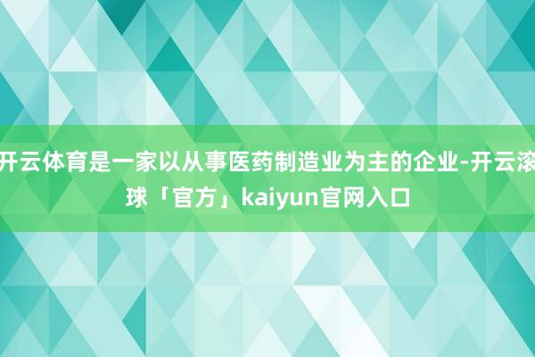 开云体育是一家以从事医药制造业为主的企业-开云滚球「官方」kaiyun官网入口