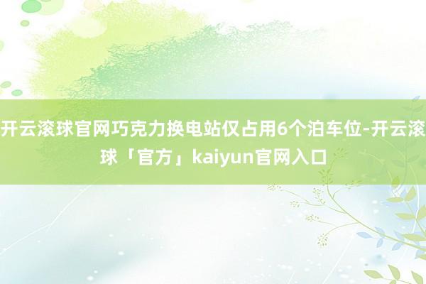 开云滚球官网巧克力换电站仅占用6个泊车位-开云滚球「官方」kaiyun官网入口