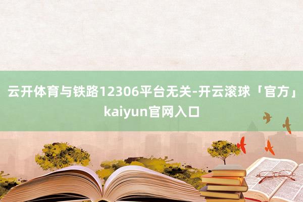 云开体育与铁路12306平台无关-开云滚球「官方」kaiyun官网入口