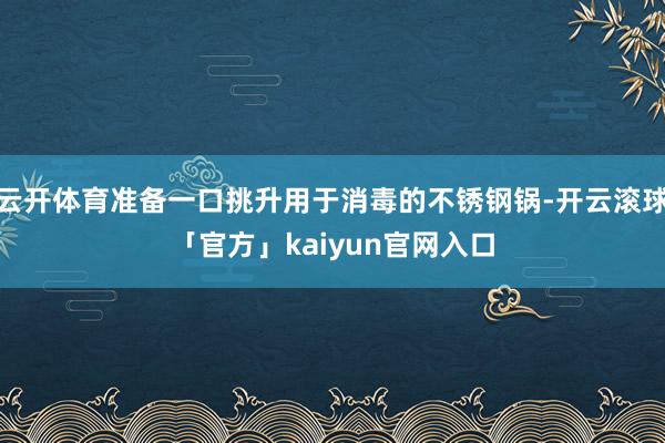 云开体育准备一口挑升用于消毒的不锈钢锅-开云滚球「官方」kaiyun官网入口