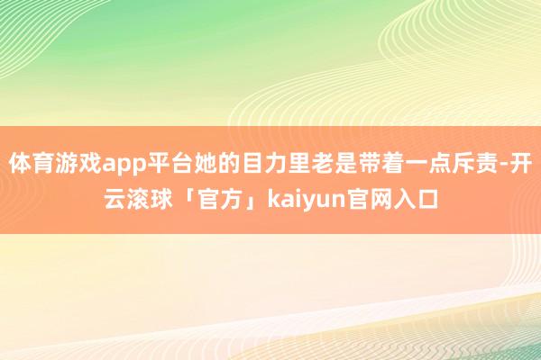 体育游戏app平台她的目力里老是带着一点斥责-开云滚球「官方」kaiyun官网入口