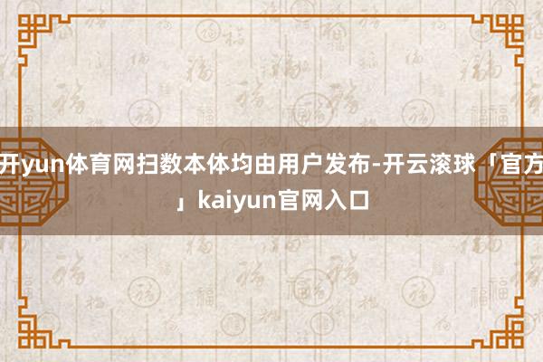 开yun体育网扫数本体均由用户发布-开云滚球「官方」kaiyun官网入口