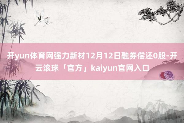 开yun体育网强力新材12月12日融券偿还0股-开云滚球「官方」kaiyun官网入口