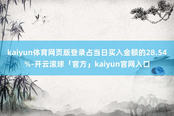 kaiyun体育网页版登录占当日买入金额的28.54%-开云滚球「官方」kaiyun官网入口