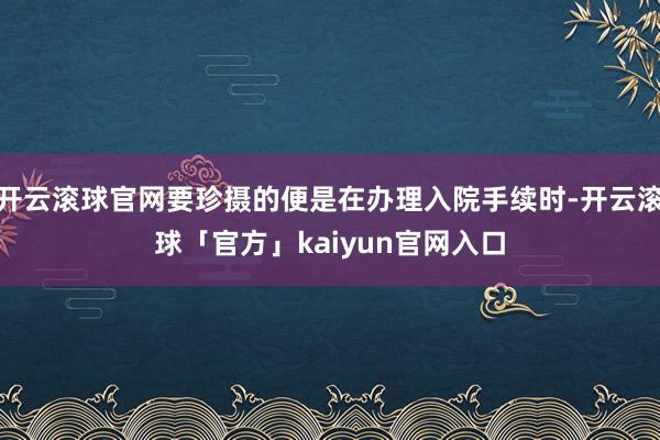 开云滚球官网要珍摄的便是在办理入院手续时-开云滚球「官方」kaiyun官网入口