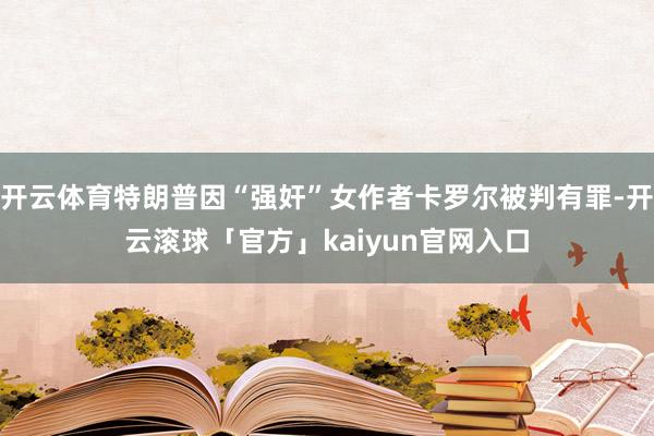 开云体育特朗普因“强奸”女作者卡罗尔被判有罪-开云滚球「官方」kaiyun官网入口
