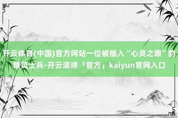 开云体育(中国)官方网站一位被植入“心灵之眼”的精英士兵-开云滚球「官方」kaiyun官网入口