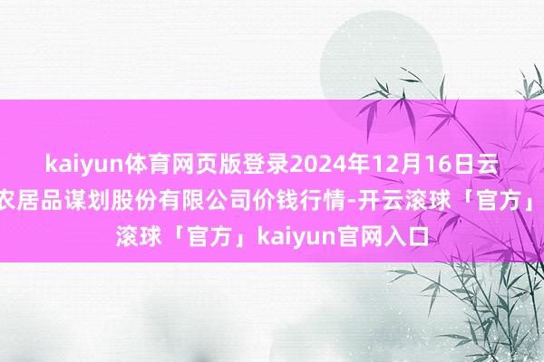 kaiyun体育网页版登录2024年12月16日云南昆明呈贡龙城农居品谋划股份有限公司价钱行情-开云滚球「官方」kaiyun官网入口