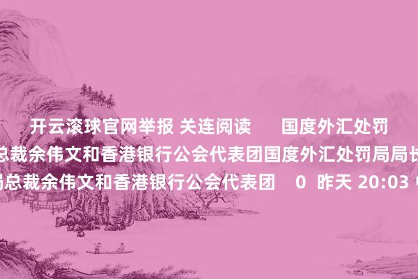 开云滚球官网举报 关连阅读      国度外汇处罚局局长朱鹤新会见香港金管局总裁余伟文和香港银行公会代表团国度外汇处罚局局长朱鹤新会见香港金管局总裁余伟文和香港银行公会代表团    0  昨天 20:03 中国东说念主民银行行长潘功胜会见香港银行公会代表团中国东说念主民银行行长潘功胜会见香港银行公会代表团    0  昨天 19:01 习近平听取李家超述职报告习近平听取李家超述职报告    0  