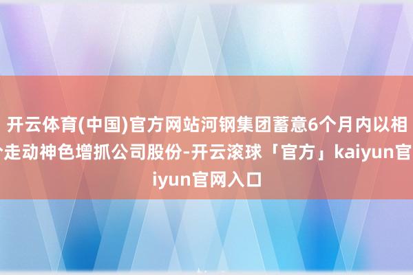开云体育(中国)官方网站河钢集团蓄意6个月内以相聚竞价走动神色增抓公司股份-开云滚球「官方」kaiyun官网入口
