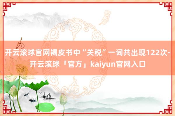 开云滚球官网褐皮书中“关税”一词共出现122次-开云滚球「官方」kaiyun官网入口