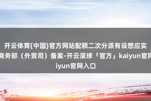 开云体育(中国)官方网站配额二次分派有设想应实时报商务部（外贸司）备案-开云滚球「官方」kaiyun官网入口