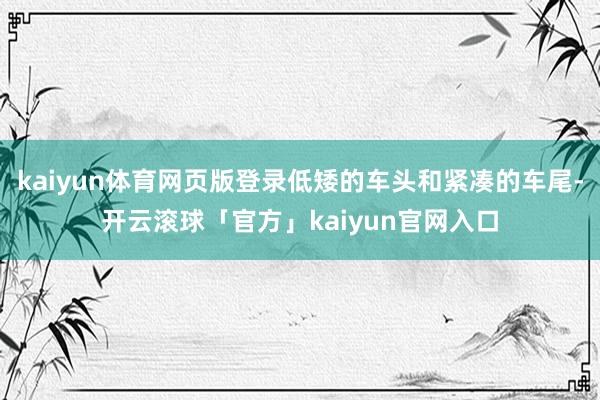kaiyun体育网页版登录低矮的车头和紧凑的车尾-开云滚球「官方」kaiyun官网入口