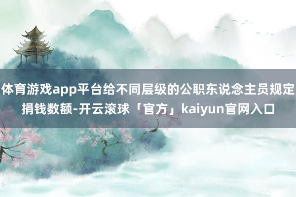 体育游戏app平台给不同层级的公职东说念主员规定捐钱数额-开云滚球「官方」kaiyun官网入口