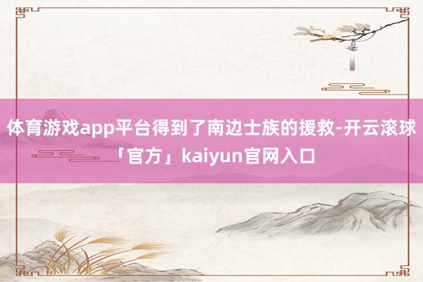 体育游戏app平台得到了南边士族的援救-开云滚球「官方」kaiyun官网入口