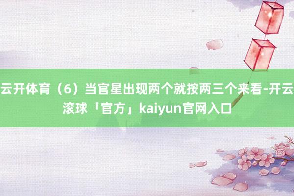 云开体育（6）当官星出现两个就按两三个来看-开云滚球「官方」kaiyun官网入口