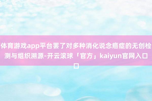 体育游戏app平台罢了对多种消化说念癌症的无创检测与组织溯源-开云滚球「官方」kaiyun官网入口