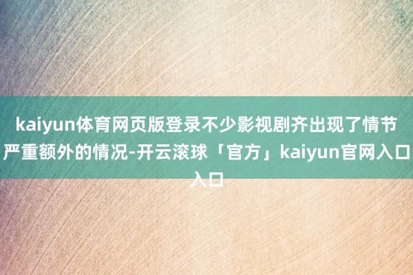 kaiyun体育网页版登录不少影视剧齐出现了情节严重额外的情况-开云滚球「官方」kaiyun官网入口