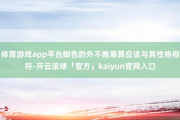 体育游戏app平台脚色的外不雅筹算应该与其性格相符-开云滚球「官方」kaiyun官网入口