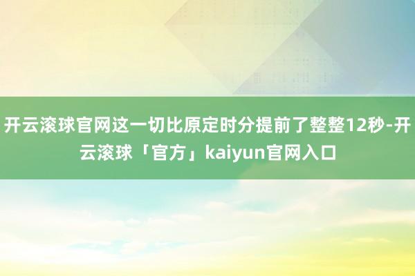 开云滚球官网这一切比原定时分提前了整整12秒-开云滚球「官方」kaiyun官网入口