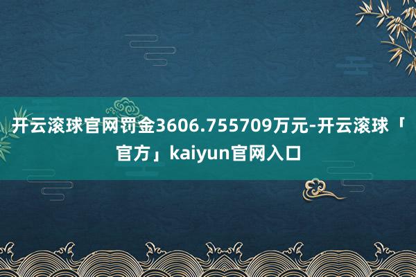 开云滚球官网罚金3606.755709万元-开云滚球「官方」kaiyun官网入口