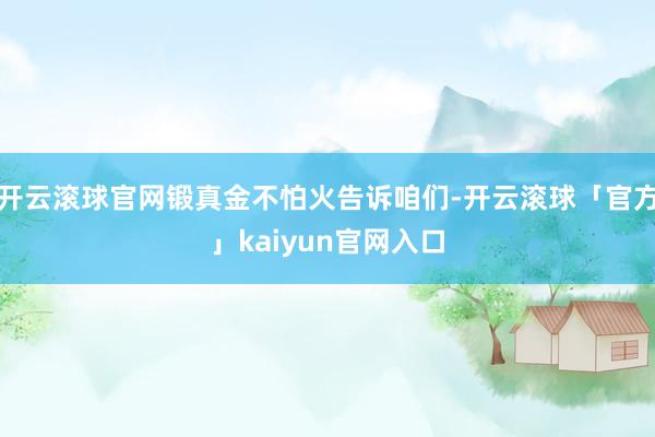 开云滚球官网锻真金不怕火告诉咱们-开云滚球「官方」kaiyun官网入口