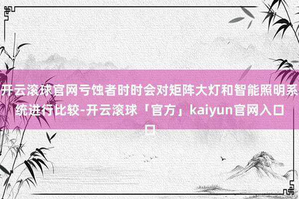 开云滚球官网亏蚀者时时会对矩阵大灯和智能照明系统进行比较-开云滚球「官方」kaiyun官网入口