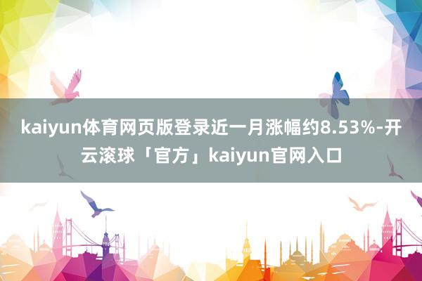 kaiyun体育网页版登录近一月涨幅约8.53%-开云滚球「官方」kaiyun官网入口