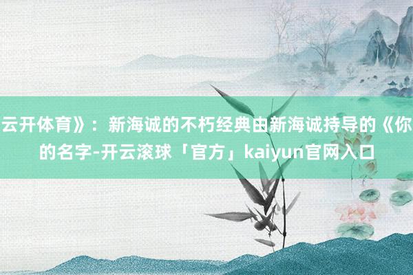 云开体育》：新海诚的不朽经典由新海诚持导的《你的名字-开云滚球「官方」kaiyun官网入口