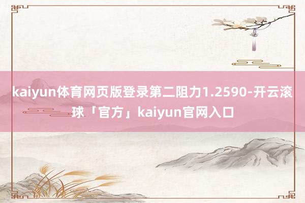 kaiyun体育网页版登录第二阻力1.2590-开云滚球「官方」kaiyun官网入口