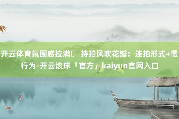 开云体育氛围感拉满➌ 持拍风吹花瓣:连拍形式+慢行为-开云滚球「官方」kaiyun官网入口