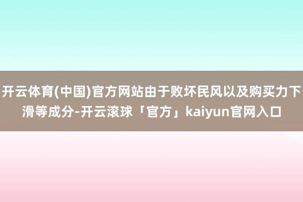 开云体育(中国)官方网站由于败坏民风以及购买力下滑等成分-开云滚球「官方」kaiyun官网入口