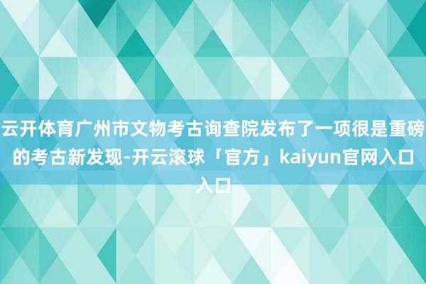 云开体育广州市文物考古询查院发布了一项很是重磅的考古新发现-开云滚球「官方」kaiyun官网入口