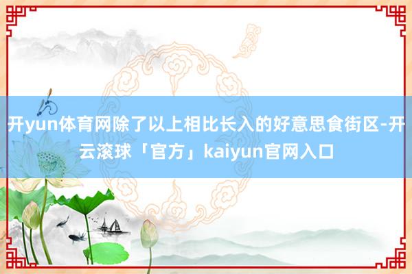 开yun体育网除了以上相比长入的好意思食街区-开云滚球「官方」kaiyun官网入口