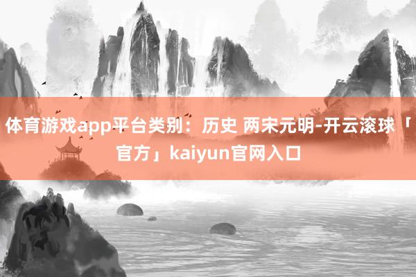 体育游戏app平台类别：历史 两宋元明-开云滚球「官方」kaiyun官网入口
