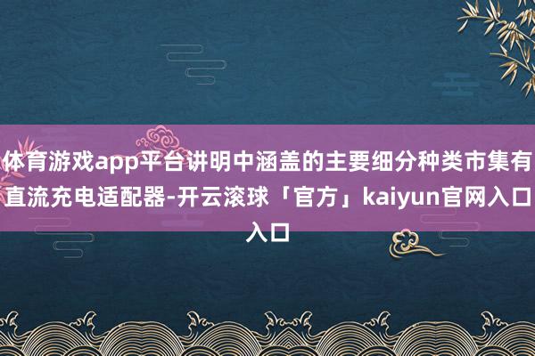 体育游戏app平台讲明中涵盖的主要细分种类市集有直流充电适配器-开云滚球「官方」kaiyun官网入口
