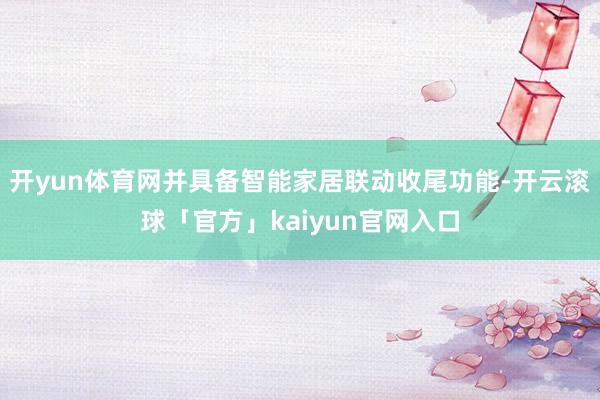 开yun体育网并具备智能家居联动收尾功能-开云滚球「官方」kaiyun官网入口