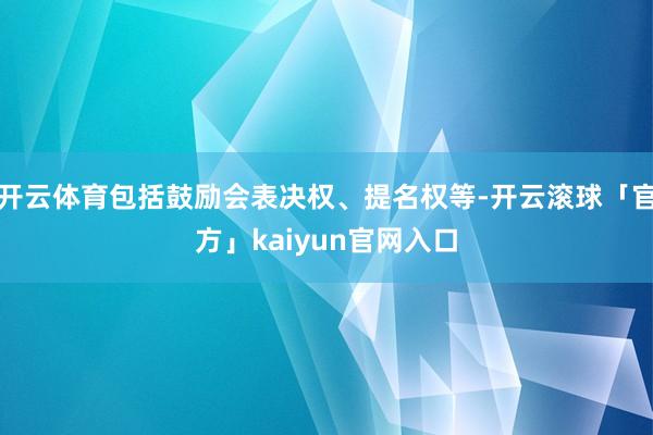 开云体育包括鼓励会表决权、提名权等-开云滚球「官方」kaiyun官网入口