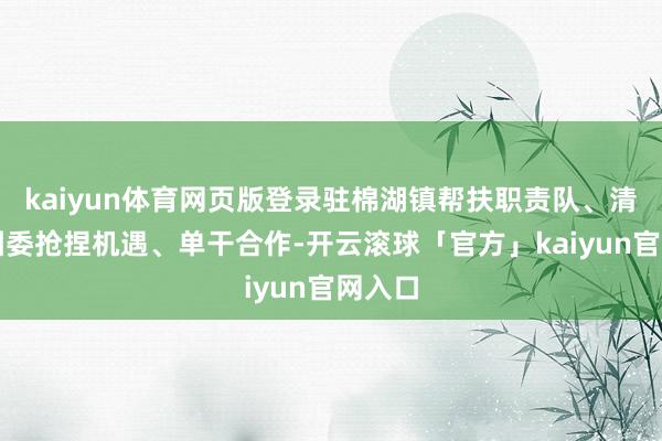 kaiyun体育网页版登录驻棉湖镇帮扶职责队、清溪镇团委抢捏机遇、单干合作-开云滚球「官方」kaiyun官网入口